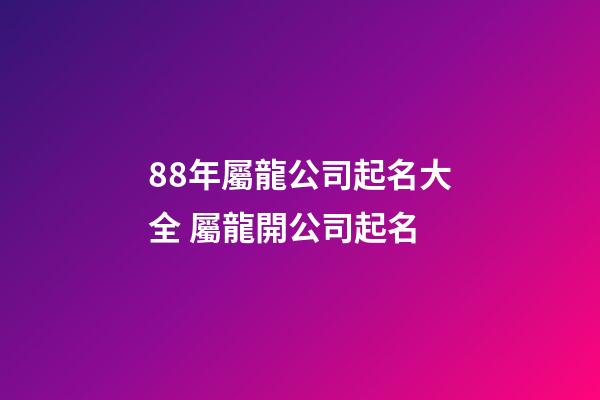 88年屬龍公司起名大全 屬龍開公司起名-第1張-公司起名-玄機派